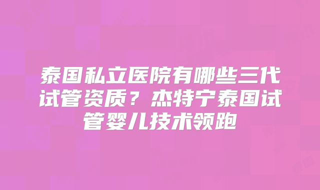 泰国私立医院有哪些三代试管资质？杰特宁泰国试管婴儿技术领跑