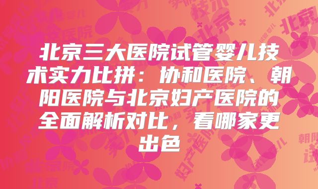 北京三大医院试管婴儿技术实力比拼:协和医院、朝阳医院与北京妇产医院的全面解析对比,看哪家更出色