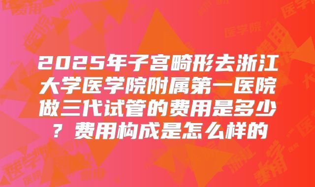 2025年子宫畸形去浙江大学医学院附属第一医院做三代试管的费用是多少?费用构成是怎么样的