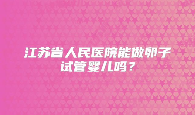 江苏省人民医院能做卵子试管婴儿吗？