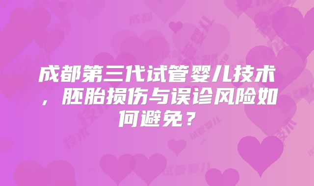 成都第三代试管婴儿技术，胚胎损伤与误诊风险如何避免？