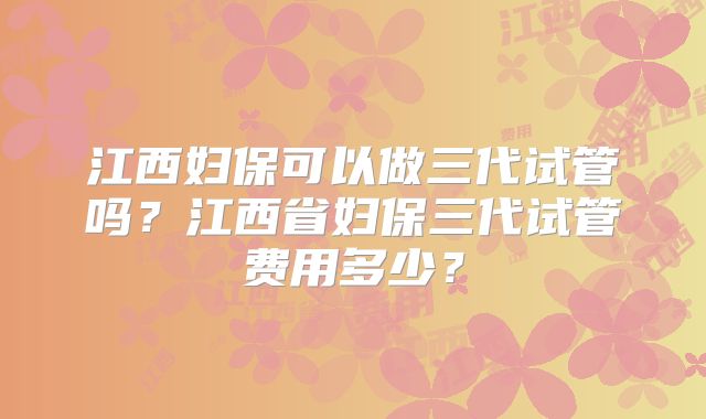 江西妇保可以做三代试管吗？江西省妇保三代试管费用多少？