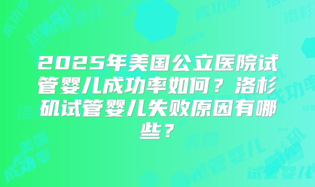 2025年美国公立医院试管婴儿成功率如何？洛杉矶试管婴儿失败原因有哪些？