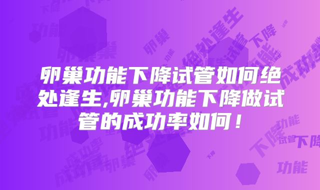 卵巢功能下降试管如何绝处逢生,卵巢功能下降做试管的成功率如何！