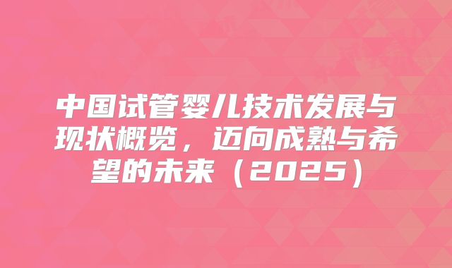中国试管婴儿技术发展与现状概览，迈向成熟与希望的未来（2025）