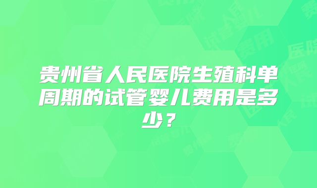 贵州省人民医院生殖科单周期的试管婴儿费用是多少？