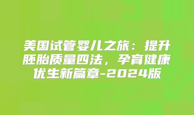 美国试管婴儿之旅：提升胚胎质量四法，孕育健康优生新篇章-2024版