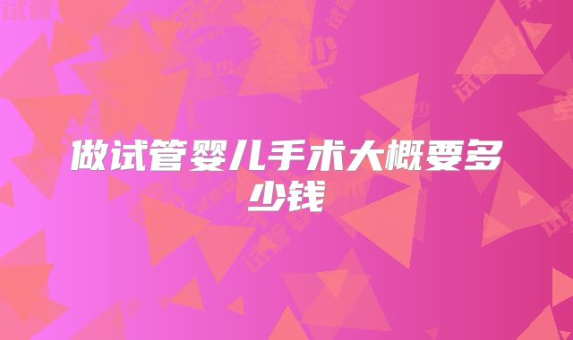 做试管婴儿手术大概要多少钱