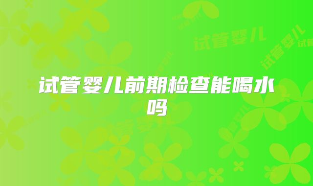 试管婴儿前期检查能喝水吗