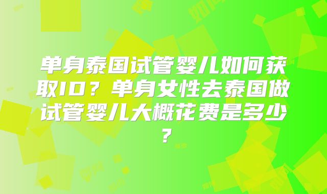 单身泰国试管婴儿如何获取ID？单身女性去泰国做试管婴儿大概花费是多少？