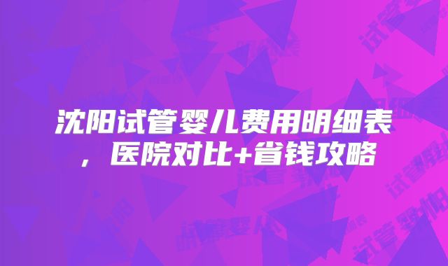 沈阳试管婴儿费用明细表，医院对比+省钱攻略