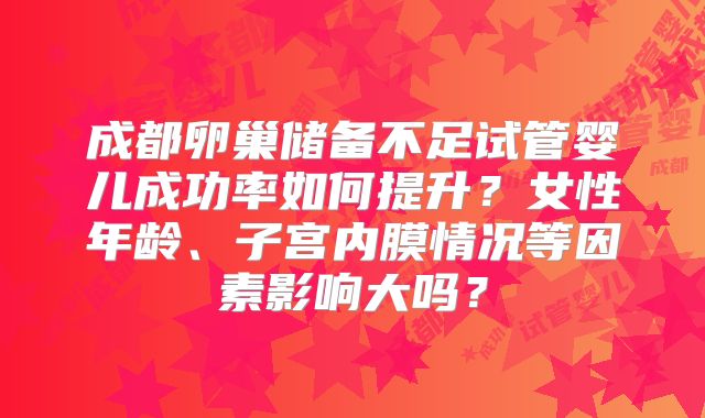 成都卵巢储备不足试管婴儿成功率如何提升？女性年龄、子宫内膜情况等因素影响大吗？