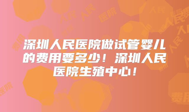 深圳人民医院做试管婴儿的费用要多少！深圳人民医院生殖中心！