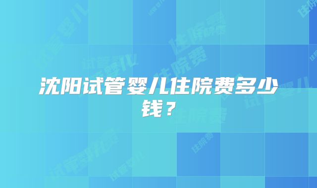沈阳试管婴儿住院费多少钱?