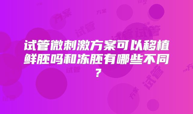 试管微刺激方案可以移植鲜胚吗和冻胚有哪些不同？