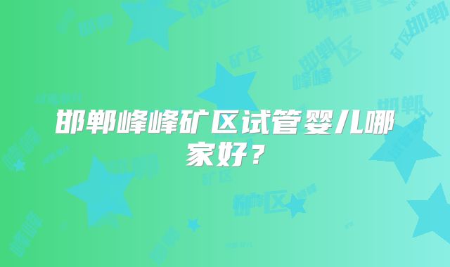 邯郸峰峰矿区试管婴儿哪家好？