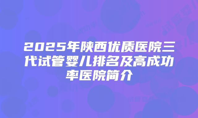 2025年陕西优质医院三代试管婴儿排名及高成功率医院简介