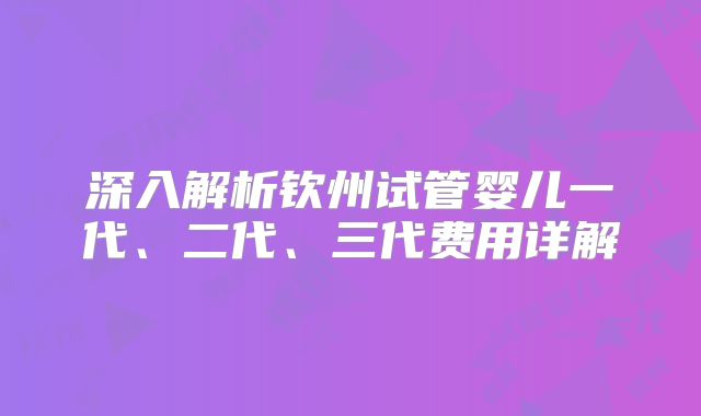 深入解析钦州试管婴儿一代、二代、三代费用详解