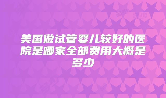 美国做试管婴儿较好的医院是哪家全部费用大概是多少