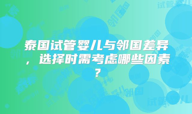 泰国试管婴儿与邻国差异，选择时需考虑哪些因素？