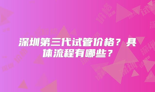 深圳第三代试管价格？具体流程有哪些？