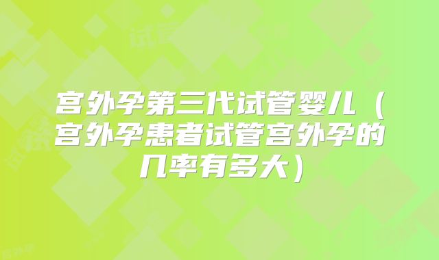 宫外孕第三代试管婴儿（宫外孕患者试管宫外孕的几率有多大）