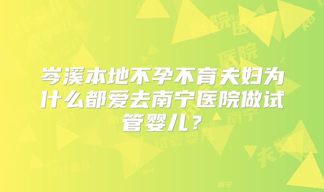 岑溪本地不孕不育夫妇为什么都爱去南宁医院做试管婴儿?