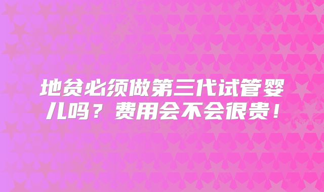 地贫必须做第三代试管婴儿吗？费用会不会很贵！