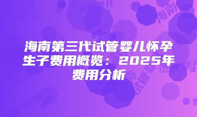 海南第三代试管婴儿怀孕生子费用概览：2025年费用分析