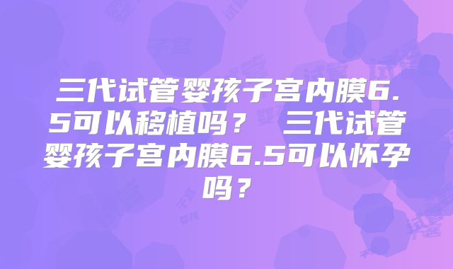 三代试管婴孩子宫内膜6.5可以移植吗？ 三代试管婴孩子宫内膜6.5可以怀孕吗？