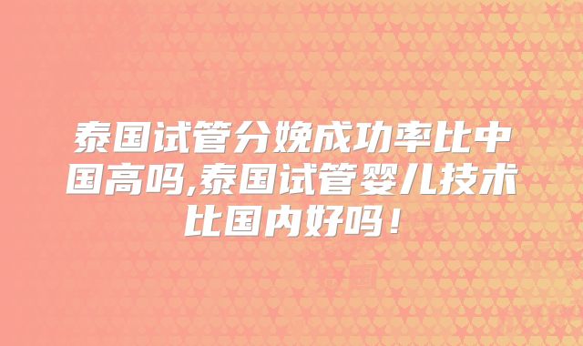 泰国试管分娩成功率比中国高吗,泰国试管婴儿技术比国内好吗！