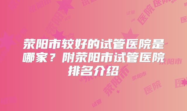 荥阳市较好的试管医院是哪家？附荥阳市试管医院排名介绍