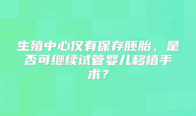 生殖中心仅有保存胚胎，是否可继续试管婴儿移植手术？