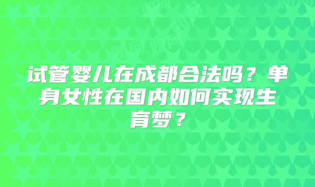 试管婴儿在成都合法吗？单身女性在国内如何实现生育梦？