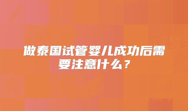 做泰国试管婴儿成功后需要注意什么？