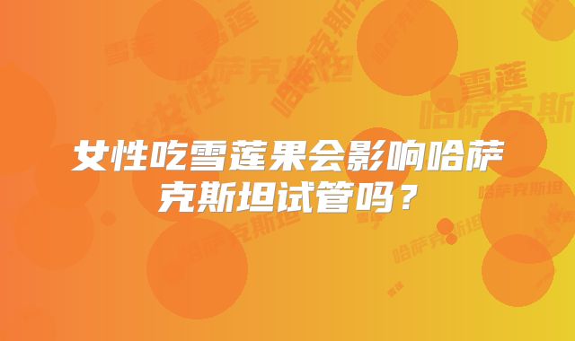 女性吃雪莲果会影响哈萨克斯坦试管吗？