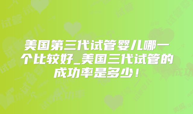 美国第三代试管婴儿哪一个比较好_美国三代试管的成功率是多少！