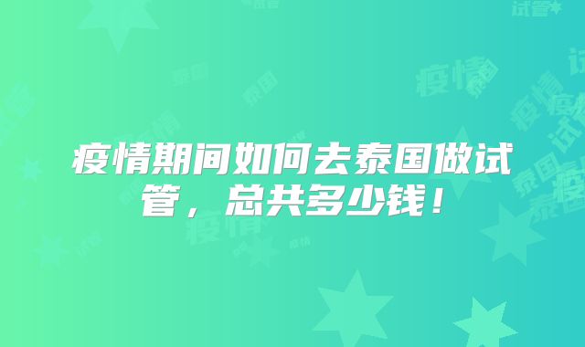 疫情期间如何去泰国做试管,总共多少钱!