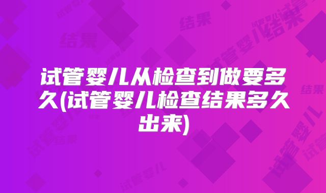 试管婴儿从检查到做要多久(试管婴儿检查结果多久出来)