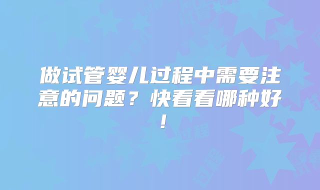 做试管婴儿过程中需要注意的问题？快看看哪种好！