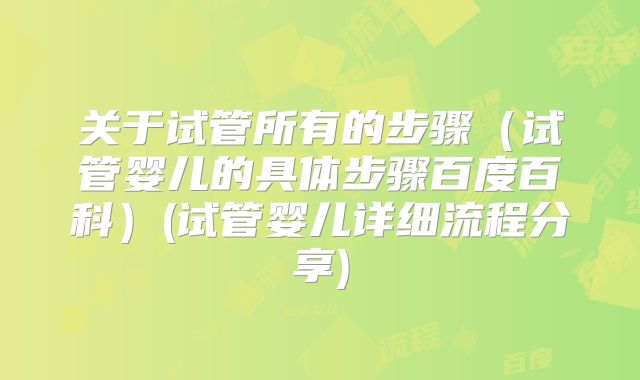 关于试管所有的步骤（试管婴儿的具体步骤百度百科）(试管婴儿详细流程分享)