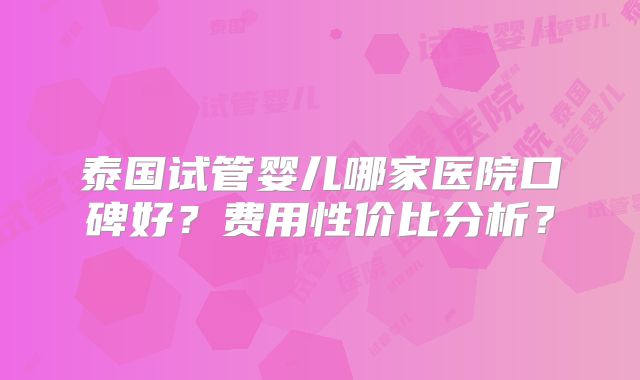 泰国试管婴儿哪家医院口碑好?费用性价比分析?