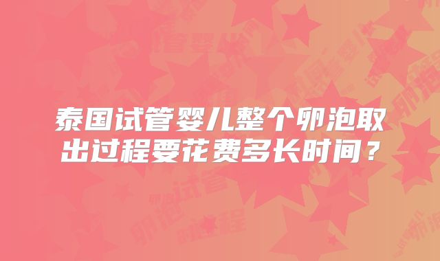 泰国试管婴儿整个卵泡取出过程要花费多长时间？