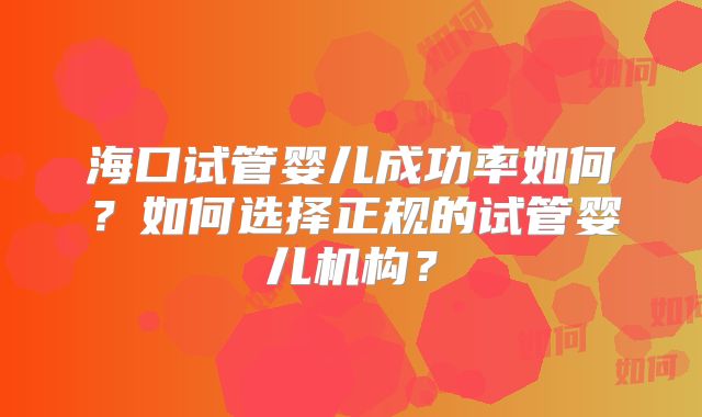 海口试管婴儿成功率如何？如何选择正规的试管婴儿机构？