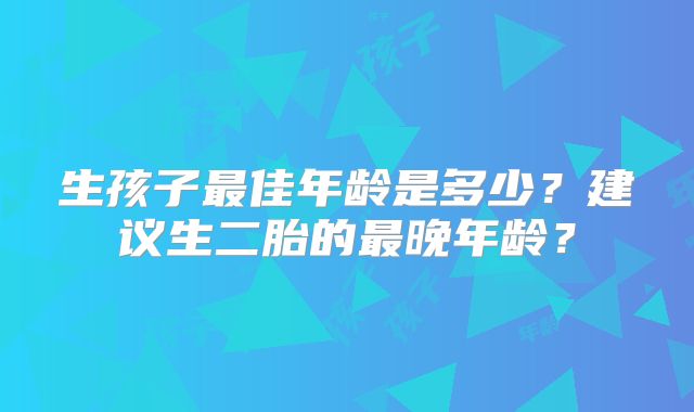 生孩子最佳年龄是多少?建议生二胎的最晚年龄?