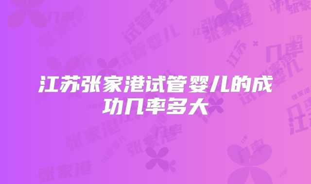 江苏张家港试管婴儿的成功几率多大