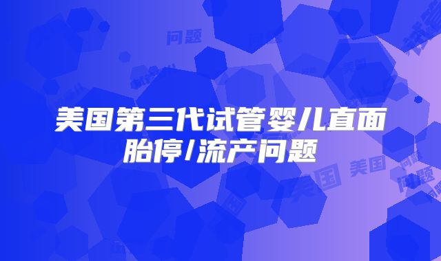 美国第三代试管婴儿直面胎停/流产问题
