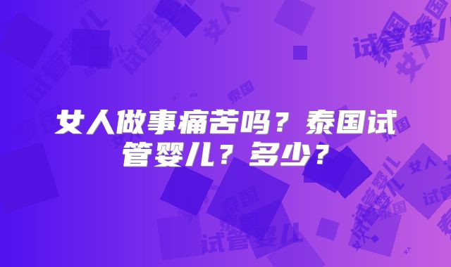 女人做事痛苦吗？泰国试管婴儿？多少？