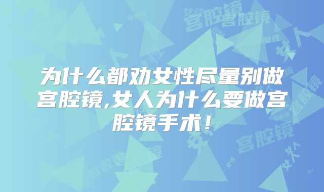 为什么都劝女性尽量别做宫腔镜,女人为什么要做宫腔镜手术！
