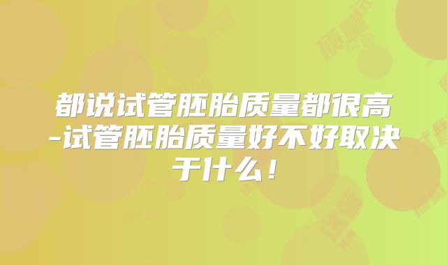 都说试管胚胎质量都很高-试管胚胎质量好不好取决于什么!